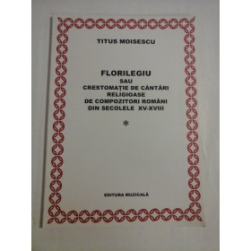FLORILEGIU SAU CRESTOMATIE DE CANTARI RELIGIOASE DE COMPOZITORI ROMANI DIN SECOLELE XV-XVIII  -  TITUS MOISESCU 